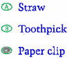 A) Straw, B) Toothpick, C) Paper clip. The student selected C) Paper clip A) Straw, B) Toothpick, C) Paper clip. The student selected C) Paper clip