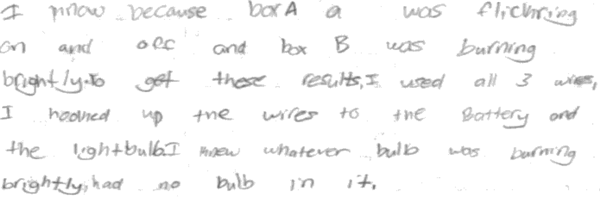 I know because box a was flickering on and off and box B was burning brightly to get these results. I used all 3 wires, I hooked up the wires to the Battery and the light bulb. I knew whatever bulb was burning brightly had no bulb in it. I know because box a was flickering on and off and box B was burning brightly to get these results. I used all 3 wires, I hooked up the wires to the Battery and the light bulb. I knew whatever bulb was burning brightly had no bulb in it.